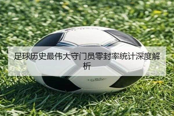 足球历史最伟大守门员零封率统计深度解析