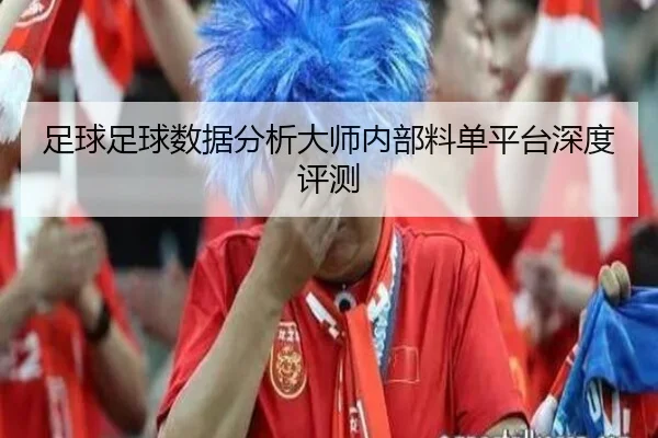 足球足球数据分析大师内部料单平台深度评测